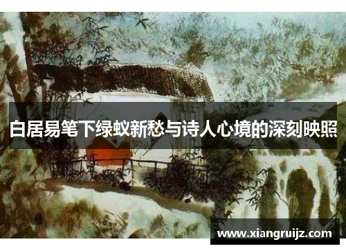 白居易笔下绿蚁新愁与诗人心境的深刻映照